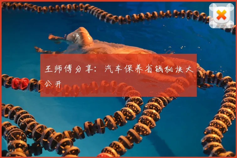 王师傅分享：汽车保养省钱秘诀大公开