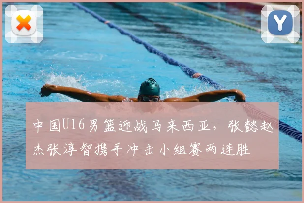 中国U16男篮迎战马来西亚，张懿赵杰张淳智携手冲击小组赛两连胜