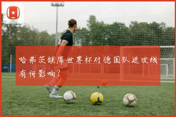哈弗茨缺席世界杯对德国队进攻线有何影响？