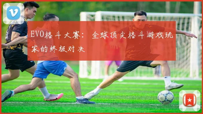 EVO格斗大赛：全球顶尖格斗游戏玩家的终极对决