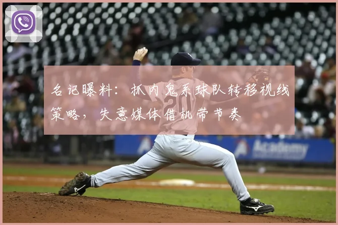 名记曝料：抓内鬼系球队转移视线策略，失意媒体借机带节奏