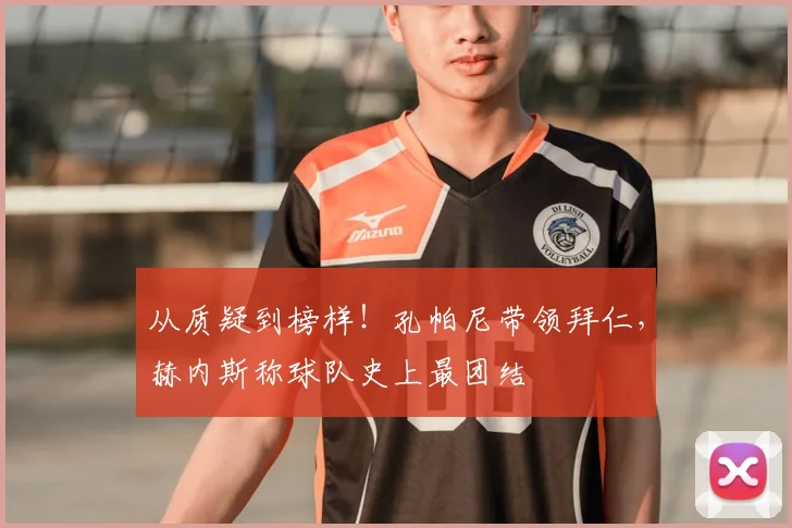 从质疑到榜样！孔帕尼带领拜仁，赫内斯称球队史上最团结
