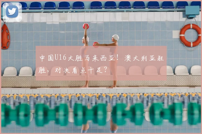 中国U16大胜马来西亚！澳大利亚狂胜，对决看点十足？