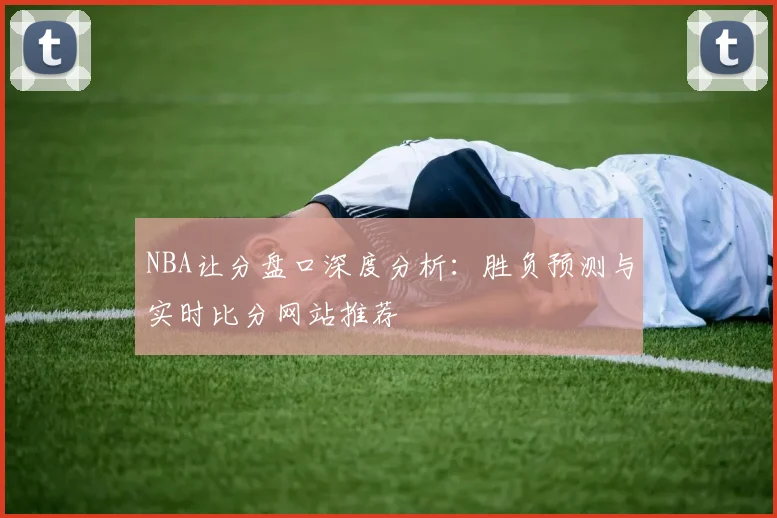 NBA让分盘口深度分析：胜负预测与实时比分网站推荐