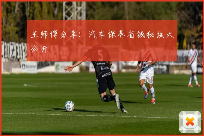 王师傅分享：汽车保养省钱秘诀大公开
