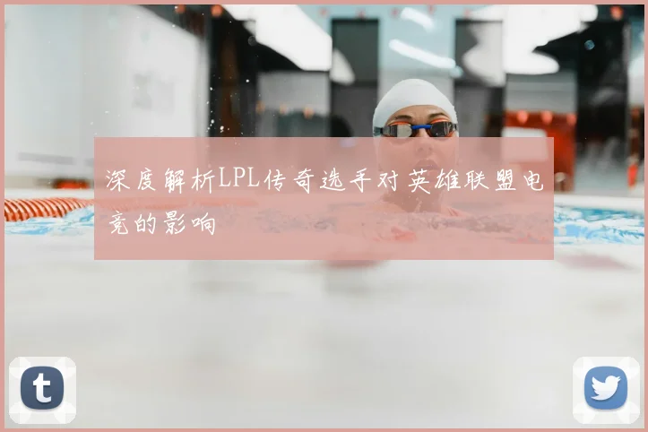 深度解析LPL传奇选手对英雄联盟电竞的影响