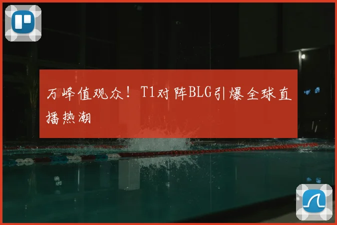 万峰值观众！T1对阵BLG引爆全球直播热潮