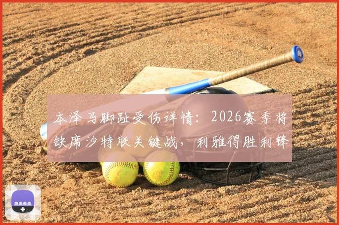 本泽马脚趾受伤详情：2026赛季将缺席沙特联关键战，利雅得胜利锋线受挫