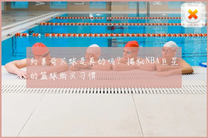 约基奇买球是真的吗？揭秘NBA巨星的篮球购买习惯