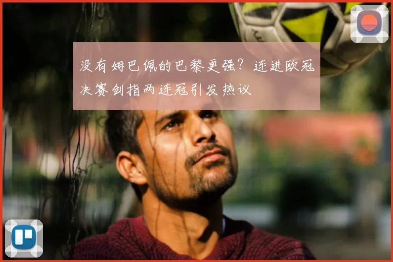 没有姆巴佩的巴黎更强？连进欧冠决赛剑指两连冠引发热议