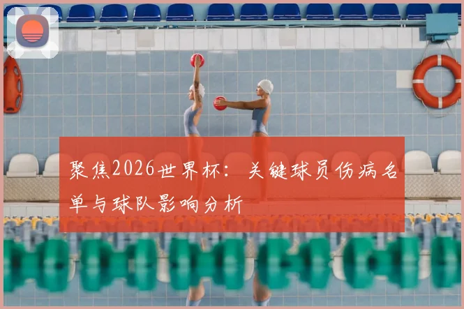 聚焦2026世界杯：关键球员伤病名单与球队影响分析