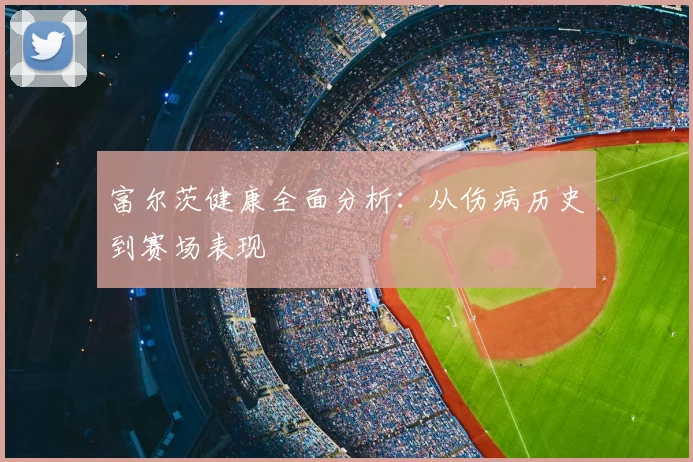 富尔茨健康全面分析：从伤病历史到赛场表现