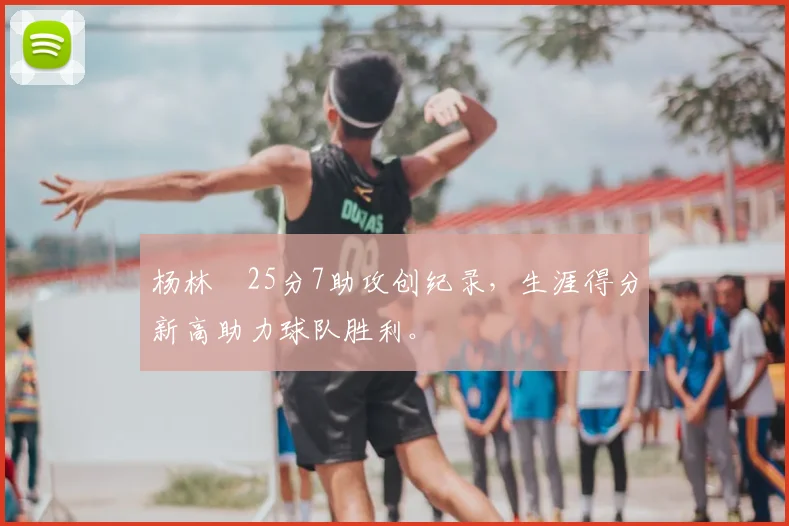 杨林祎25分7助攻创纪录，生涯得分新高助力球队胜利。
