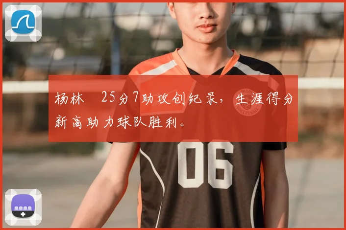 杨林祎25分7助攻创纪录，生涯得分新高助力球队胜利。