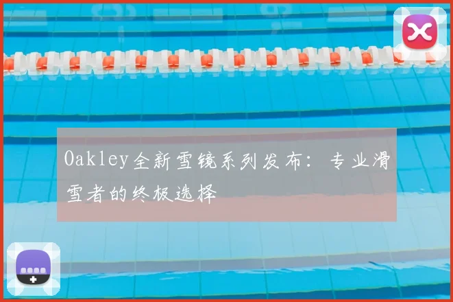 Oakley全新雪镜系列发布：专业滑雪者的终极选择
