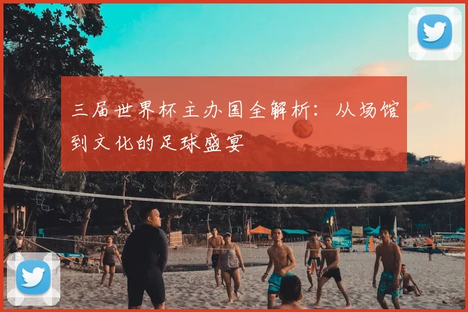 三届世界杯主办国全解析:从场馆到文化的足球盛宴