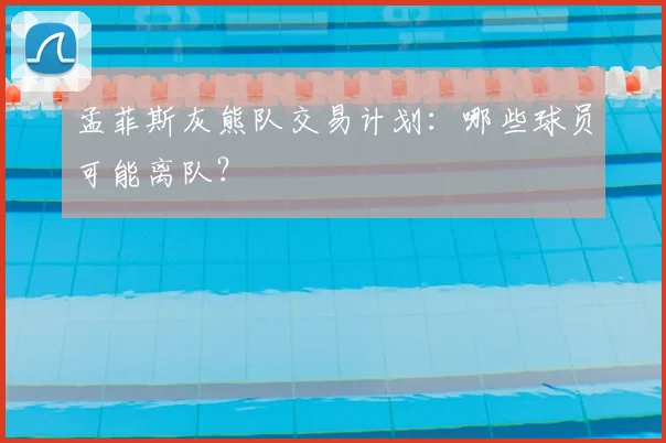 孟菲斯灰熊队交易计划：哪些球员可能离队？