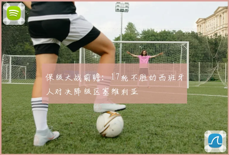 保级大战前瞻：17轮不胜的西班牙人对决降级区塞维利亚