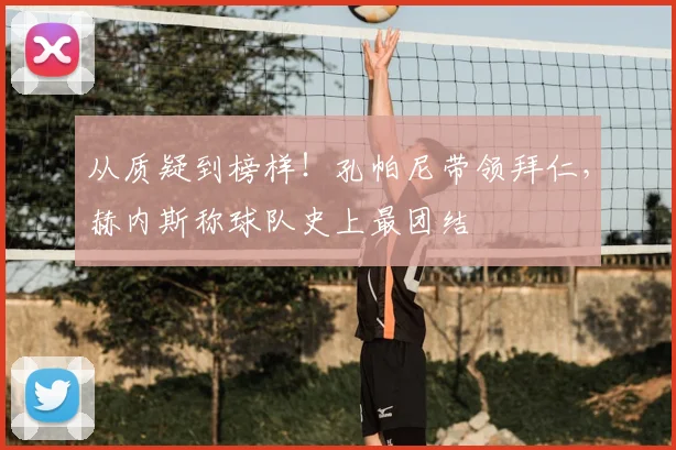 从质疑到榜样！孔帕尼带领拜仁，赫内斯称球队史上最团结