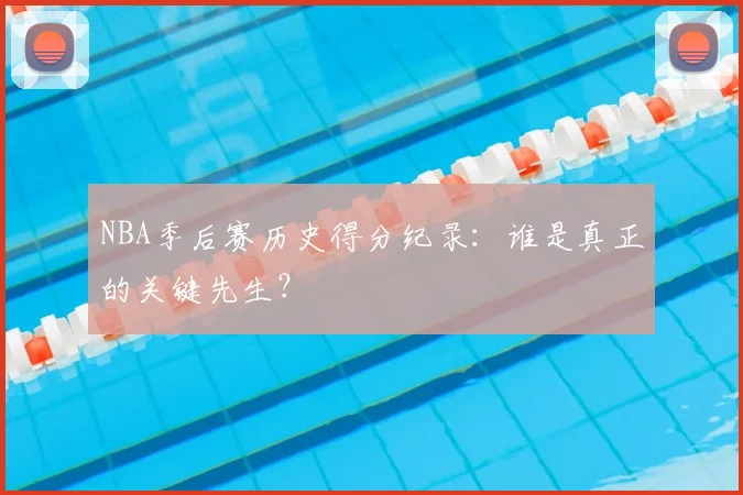 NBA季后赛历史得分纪录：谁是真正的关键先生？