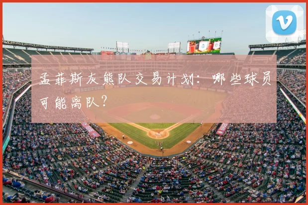 孟菲斯灰熊队交易计划：哪些球员可能离队？