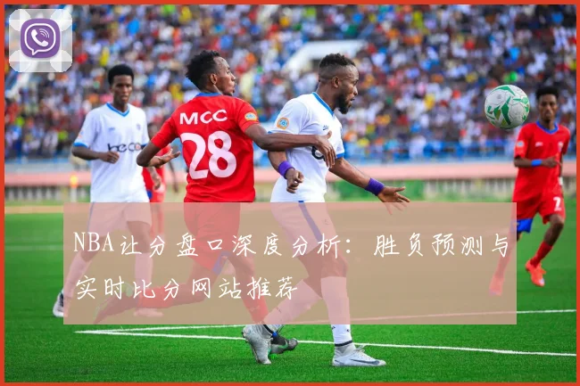 NBA让分盘口深度分析：胜负预测与实时比分网站推荐