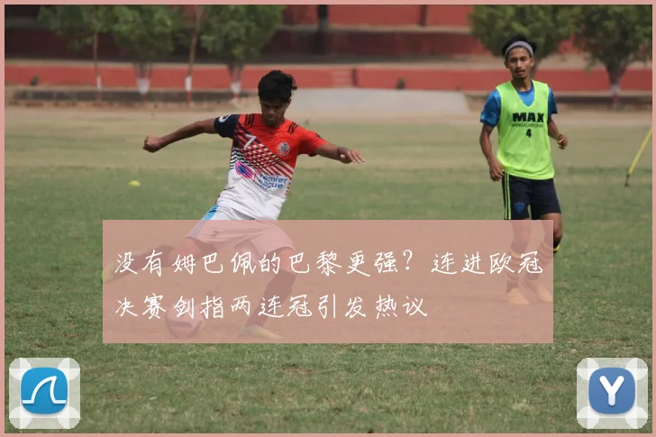 没有姆巴佩的巴黎更强？连进欧冠决赛剑指两连冠引发热议