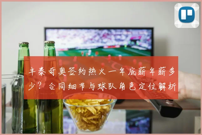 丰泰奇奥签约热火一年底薪年薪多少？合同细节与球队角色定位解析