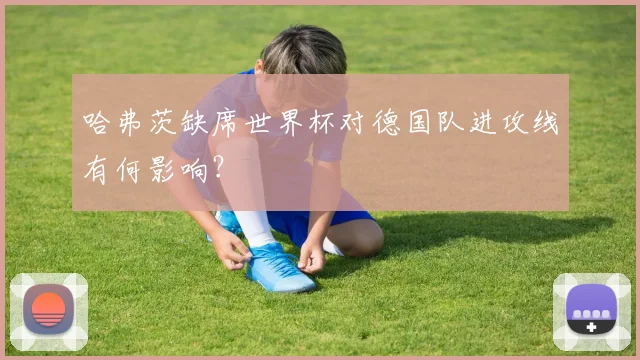 哈弗茨缺席世界杯对德国队进攻线有何影响？