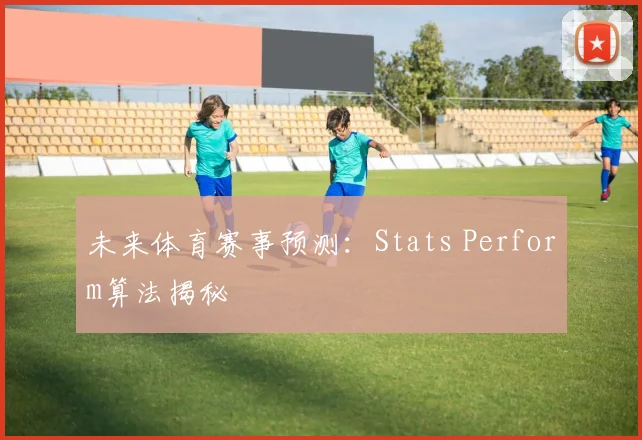 未来体育赛事预测:Stats Perform算法揭秘
