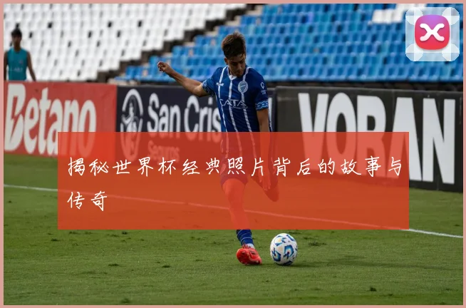 揭秘世界杯经典照片背后的故事与传奇