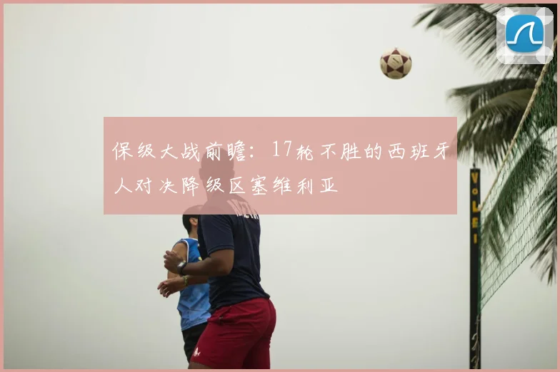 保级大战前瞻：17轮不胜的西班牙人对决降级区塞维利亚