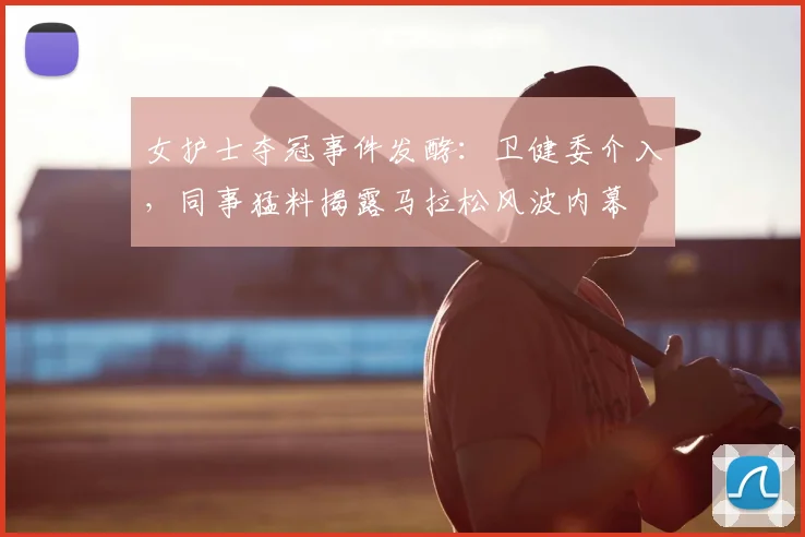 女护士夺冠事件发酵：卫健委介入，同事猛料揭露马拉松风波内幕