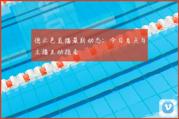 德云色直播最新动态：今日看点与主播互动指南