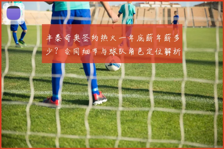 丰泰奇奥签约热火一年底薪年薪多少？合同细节与球队角色定位解析