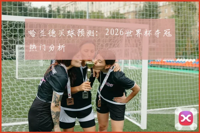 哈兰德买球预测：2026世界杯夺冠热门分析
